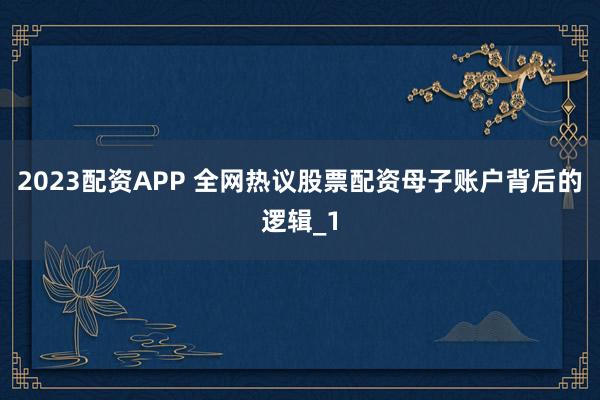2023配资APP 全网热议股票配资母子账户背后的逻辑_1