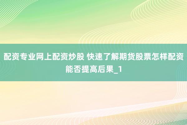 配资专业网上配资炒股 快速了解期货股票怎样配资能否提高后果_1