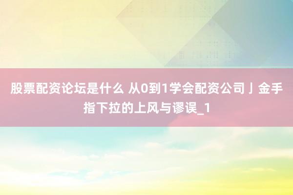股票配资论坛是什么 从0到1学会配资公司亅金手指下拉的上风与谬误_1
