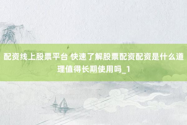 配资线上股票平台 快速了解股票配资配资是什么道理值得长期使用吗_1