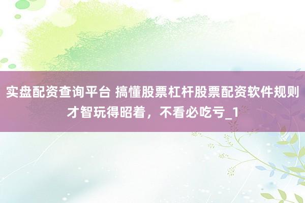实盘配资查询平台 搞懂股票杠杆股票配资软件规则才智玩得昭着，不看必吃亏_1