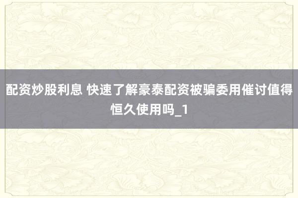 配资炒股利息 快速了解豪泰配资被骗委用催讨值得恒久使用吗_1