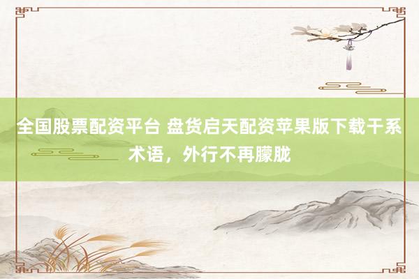 全国股票配资平台 盘货启天配资苹果版下载干系术语,外行不再朦胧