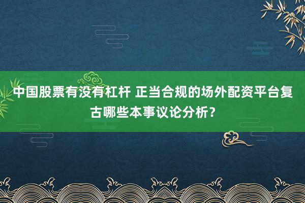 中国股票有没有杠杆 正当合规的场外配资平台复古哪些本事议论分析？