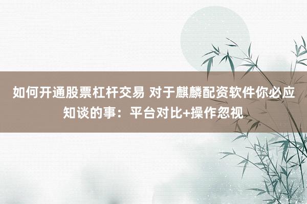 如何开通股票杠杆交易 对于麒麟配资软件你必应知谈的事：平台对比+操作忽视