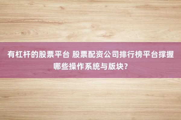有杠杆的股票平台 股票配资公司排行榜平台撑握哪些操作系统与版块？