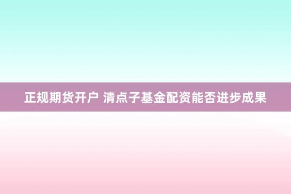 正规期货开户 清点子基金配资能否进步成果