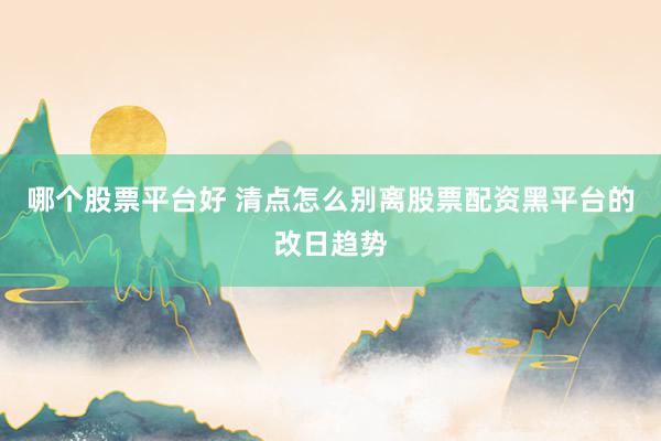 哪个股票平台好 清点怎么别离股票配资黑平台的改日趋势