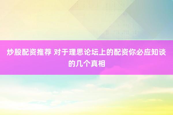 炒股配资推荐 对于理思论坛上的配资你必应知谈的几个真相