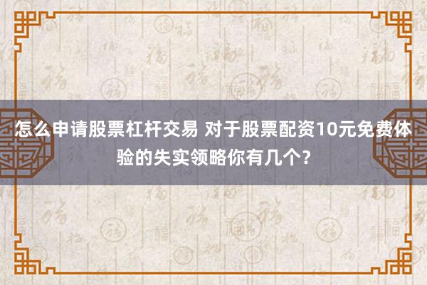 怎么申请股票杠杆交易 对于股票配资10元免费体验的失实领略你有几个？
