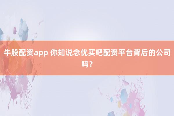 牛股配资app 你知说念优买吧配资平台背后的公司吗?