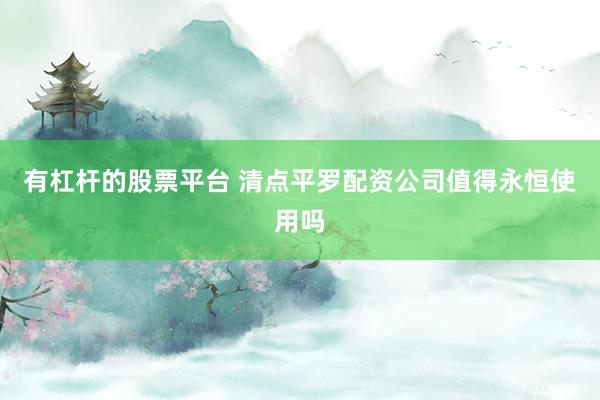有杠杆的股票平台 清点平罗配资公司值得永恒使用吗
