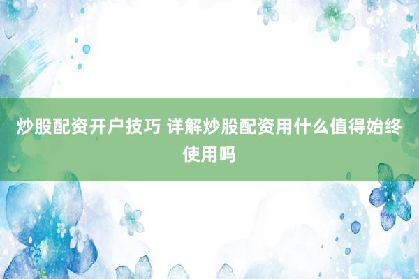 炒股配资开户技巧 详解炒股配资用什么值得始终使用吗
