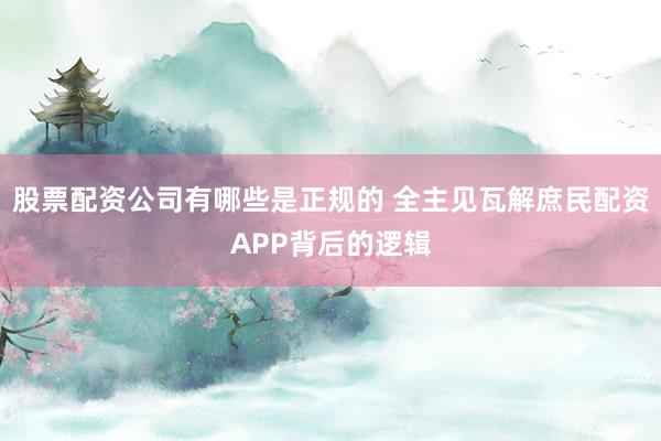 股票配资公司有哪些是正规的 全主见瓦解庶民配资APP背后的逻辑