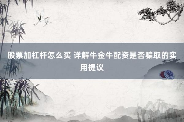 股票加杠杆怎么买 详解牛金牛配资是否骗取的实用提议