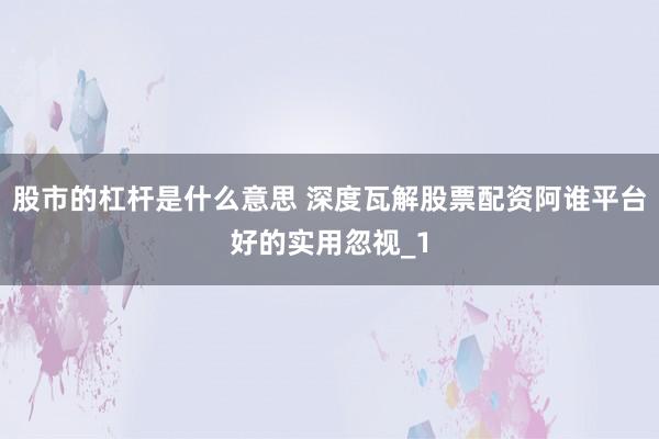 股市的杠杆是什么意思 深度瓦解股票配资阿谁平台好的实用忽视_1