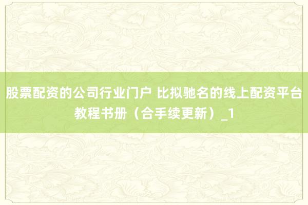 股票配资的公司行业门户 比拟驰名的线上配资平台教程书册（合手续更新）_1