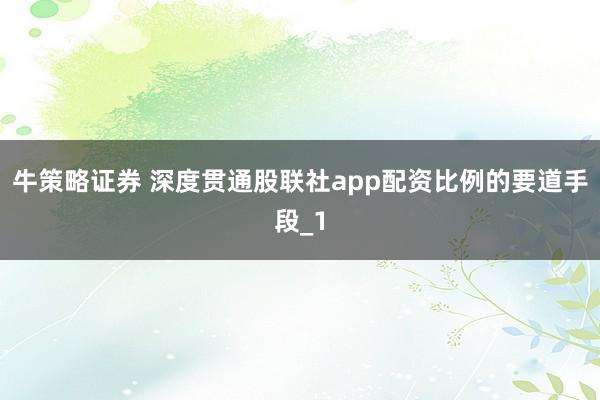 牛策略证券 深度贯通股联社app配资比例的要道手段_1