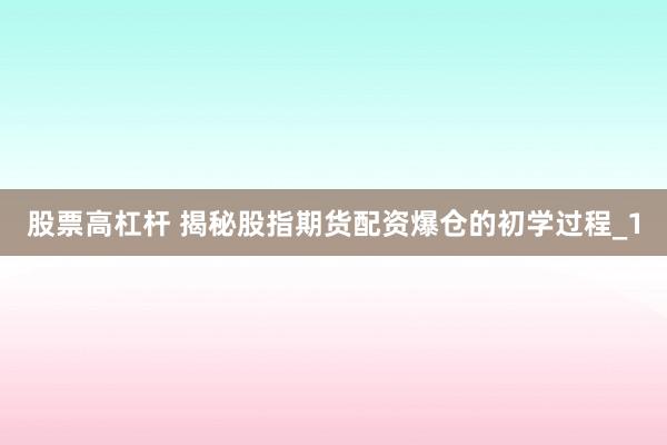 股票高杠杆 揭秘股指期货配资爆仓的初学过程_1