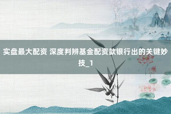 实盘最大配资 深度判辨基金配资款银行出的关键妙技_1