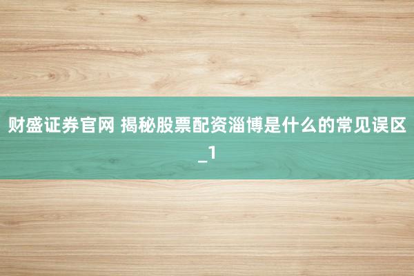财盛证券官网 揭秘股票配资淄博是什么的常见误区_1