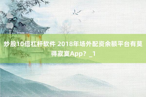 炒股10倍杠杆软件 2018年场外配资余额平台有莫得寂寞App？_1