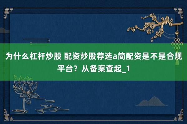 为什么杠杆炒股 配资炒股荐选a简配资是不是合规平台？从备案查起_1