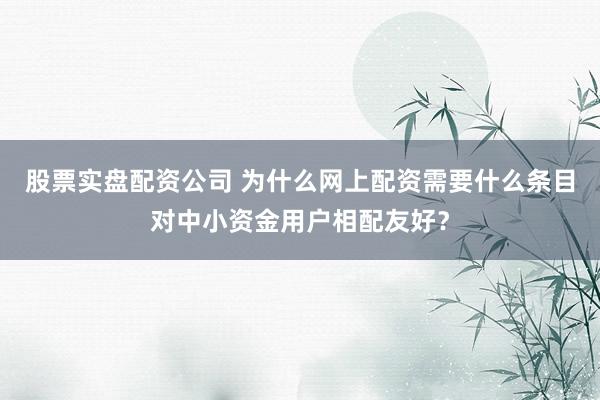 股票实盘配资公司 为什么网上配资需要什么条目对中小资金用户相配友好？