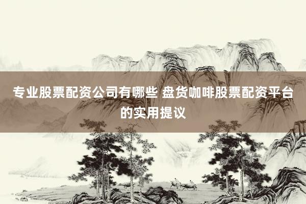 专业股票配资公司有哪些 盘货咖啡股票配资平台的实用提议
