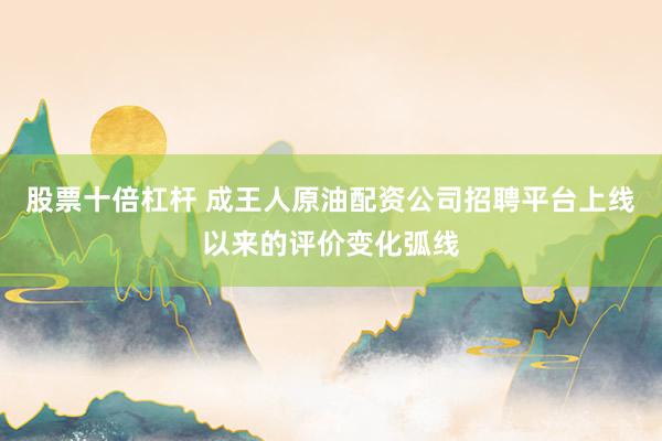 股票十倍杠杆 成王人原油配资公司招聘平台上线以来的评价变化弧线