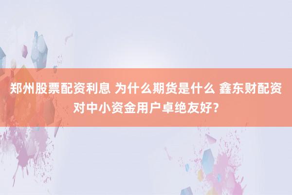 郑州股票配资利息 为什么期货是什么 鑫东财配资对中小资金用户卓绝友好？