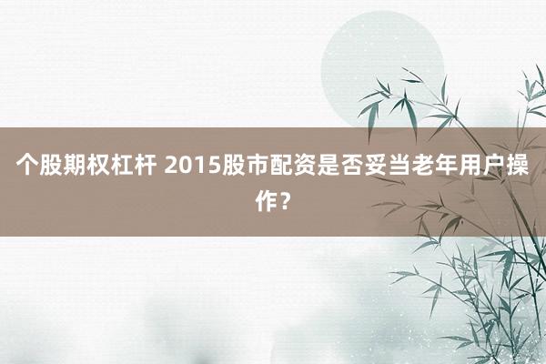 个股期权杠杆 2015股市配资是否妥当老年用户操作？