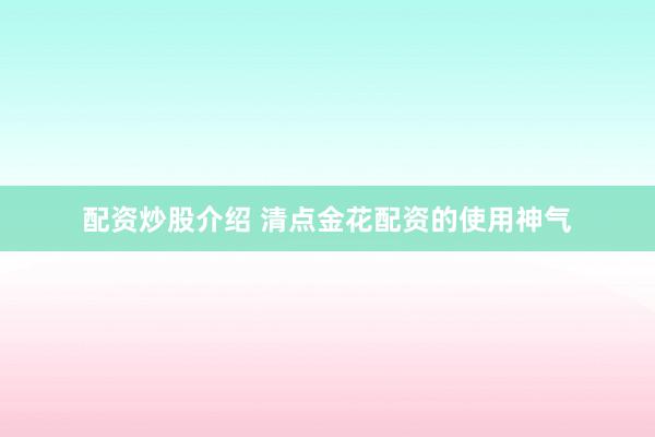 配资炒股介绍 清点金花配资的使用神气