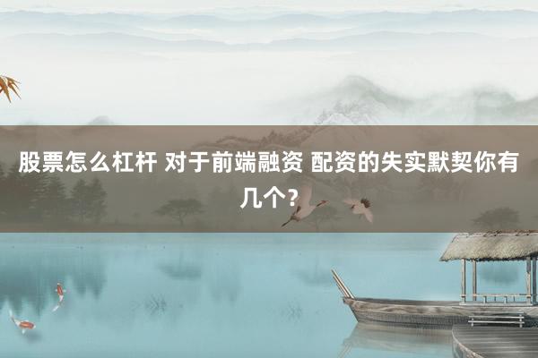 股票怎么杠杆 对于前端融资 配资的失实默契你有几个?