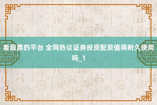 看股票的平台 全网热议证券投资配资值得耐久使用吗_1