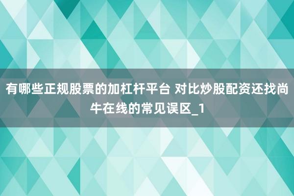 有哪些正规股票的加杠杆平台 对比炒股配资还找尚牛在线的常见误区_1