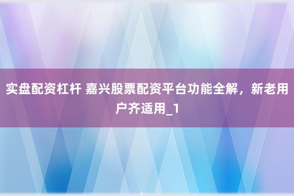 实盘配资杠杆 嘉兴股票配资平台功能全解，新老用户齐适用_1