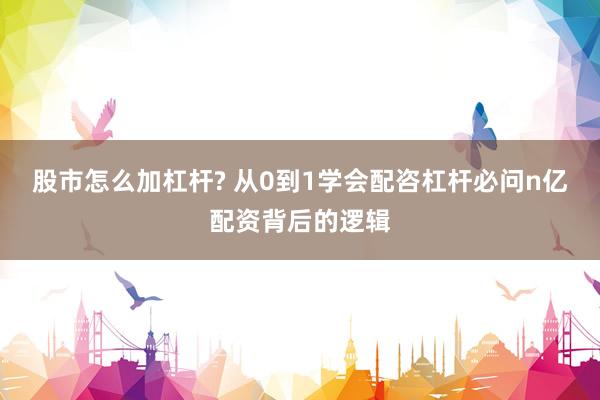 股市怎么加杠杆? 从0到1学会配咨杠杆必问n亿配资背后的逻辑