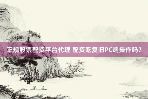 正规股票配资平台代理 配资吃复旧PC端操作吗？