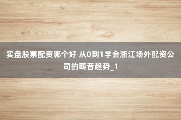 实盘股票配资哪个好 从0到1学会浙江场外配资公司的畴昔趋势_1
