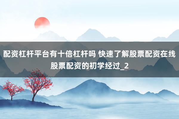 配资杠杆平台有十倍杠杆吗 快速了解股票配资在线股票配资的初学经过_2