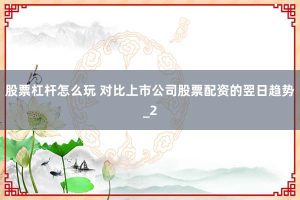 股票杠杆怎么玩 对比上市公司股票配资的翌日趋势_2