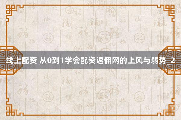 线上配资 从0到1学会配资返佣网的上风与弱势_2