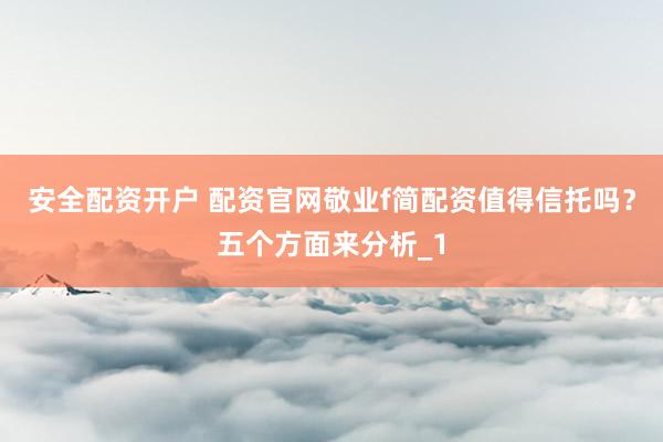 安全配资开户 配资官网敬业f简配资值得信托吗？五个方面来分析_1