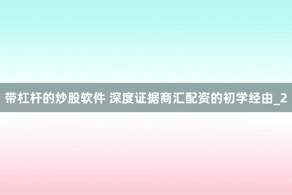 带杠杆的炒股软件 深度证据商汇配资的初学经由_2