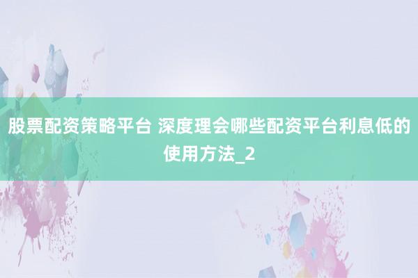 股票配资策略平台 深度理会哪些配资平台利息低的使用方法_2