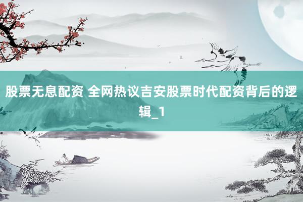 股票无息配资 全网热议吉安股票时代配资背后的逻辑_1
