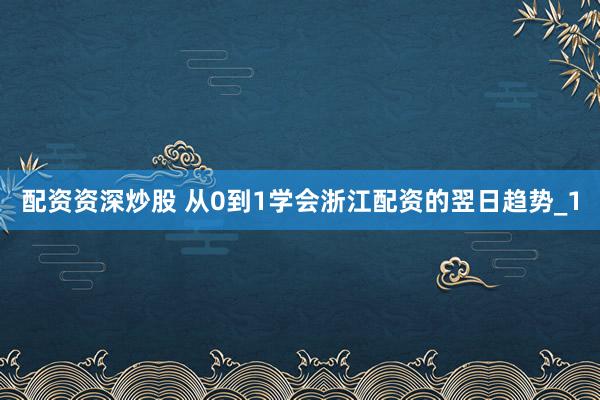 配资资深炒股 从0到1学会浙江配资的翌日趋势_1