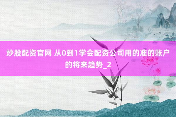 炒股配资官网 从0到1学会配资公司用的准的账户的将来趋势_2