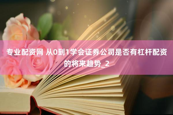 专业配资网 从0到1学会证券公司是否有杠杆配资的将来趋势_2